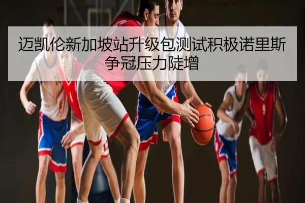 迈凯伦新加坡站升级包测试积极诺里斯争冠压力陡增