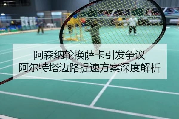 阿森纳轮换萨卡引发争议 阿尔特塔边路提速方案深度解析