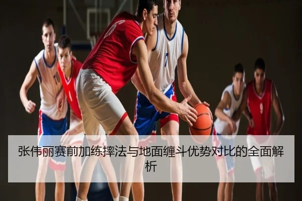 张伟丽赛前加练摔法与地面缠斗优势对比的全面解析